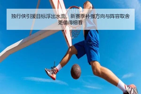 独行侠引援目标浮出水面，新赛季补强方向与阵容取舍更值得细看